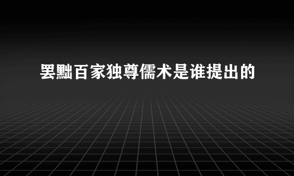 罢黜百家独尊儒术是谁提出的