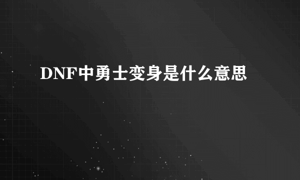 DNF中勇士变身是什么意思