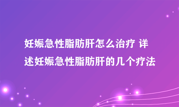 妊娠急性脂肪肝怎么治疗 详述妊娠急性脂肪肝的几个疗法