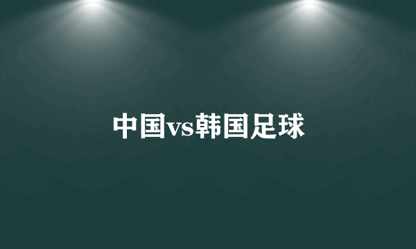 中国vs韩国足球