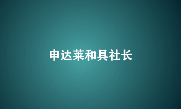 申达莱和具社长