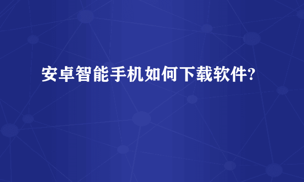安卓智能手机如何下载软件?