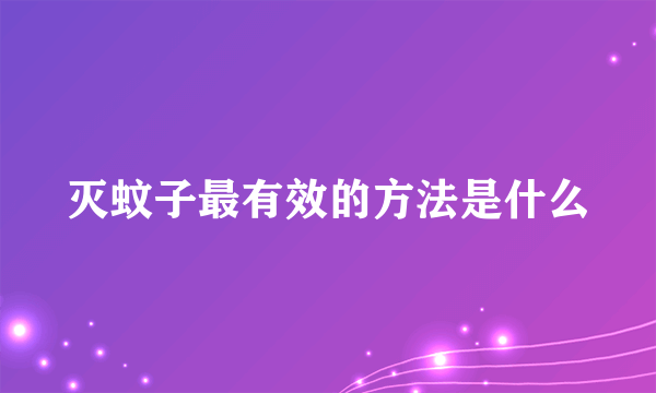 灭蚊子最有效的方法是什么