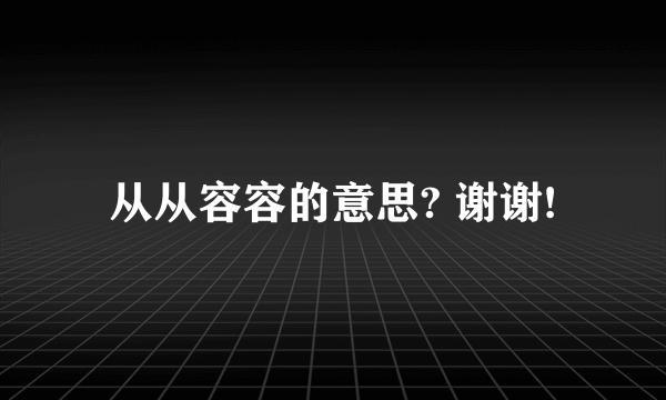 从从容容的意思? 谢谢!