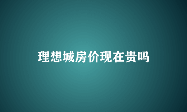 理想城房价现在贵吗