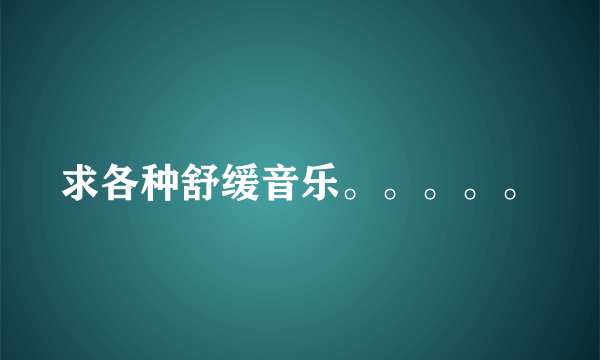 求各种舒缓音乐。。。。。