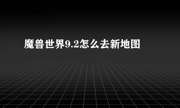 魔兽世界9.2怎么去新地图