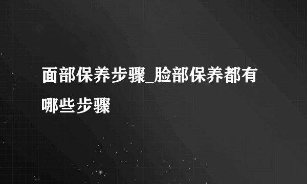 面部保养步骤_脸部保养都有哪些步骤