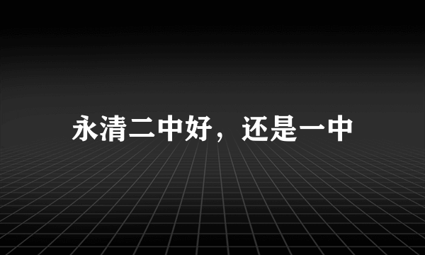 永清二中好，还是一中