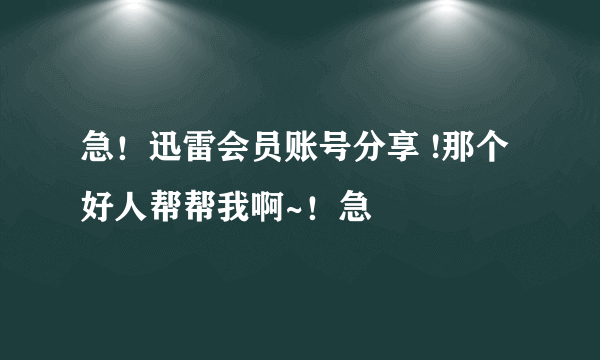 急！迅雷会员账号分享 !那个好人帮帮我啊~！急
