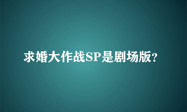 求婚大作战SP是剧场版？