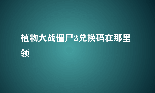 植物大战僵尸2兑换码在那里领