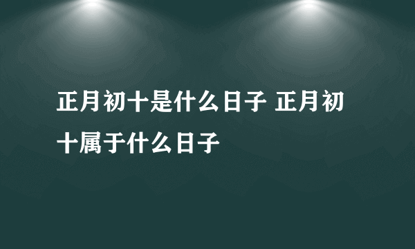 正月初十是什么日子 正月初十属于什么日子