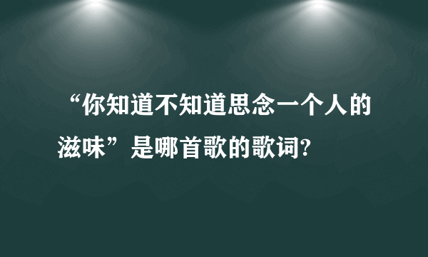 “你知道不知道思念一个人的滋味”是哪首歌的歌词?