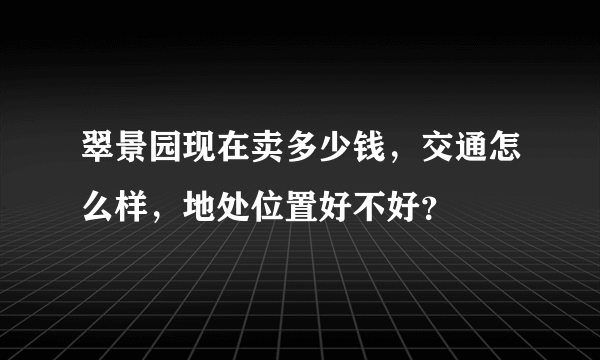 翠景园现在卖多少钱，交通怎么样，地处位置好不好？