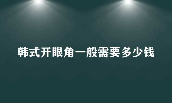 韩式开眼角一般需要多少钱