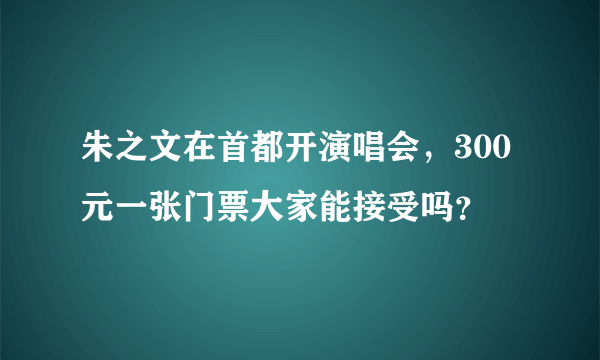 朱之文在首都开演唱会，300元一张门票大家能接受吗？