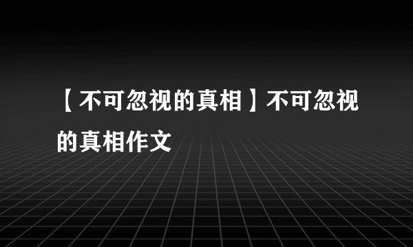 【不可忽视的真相】不可忽视的真相作文