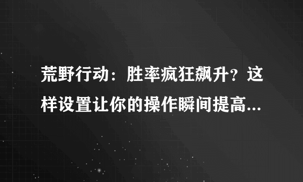 荒野行动：胜率疯狂飙升？这样设置让你的操作瞬间提高几个level