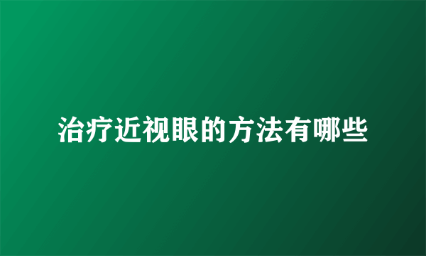 治疗近视眼的方法有哪些