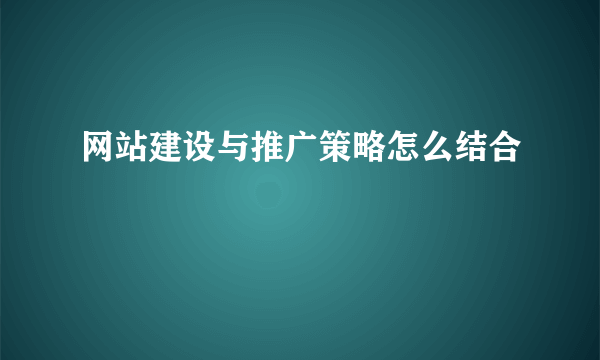 网站建设与推广策略怎么结合