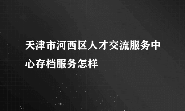 天津市河西区人才交流服务中心存档服务怎样