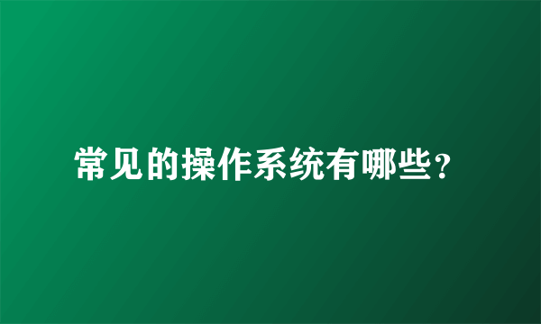 常见的操作系统有哪些？
