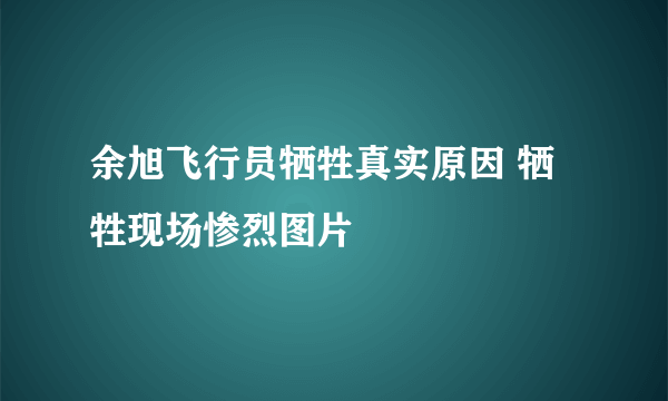 余旭飞行员牺牲真实原因 牺牲现场惨烈图片