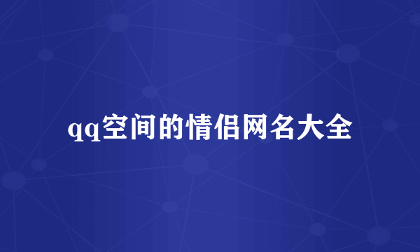 qq空间的情侣网名大全