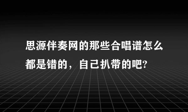 思源伴奏网的那些合唱谱怎么都是错的，自己扒带的吧?