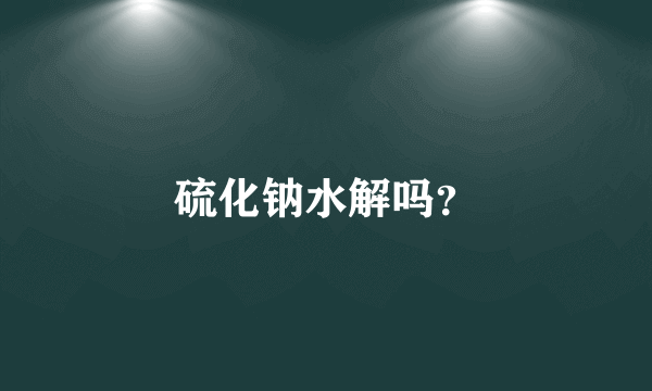 硫化钠水解吗？