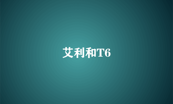 艾利和T6
