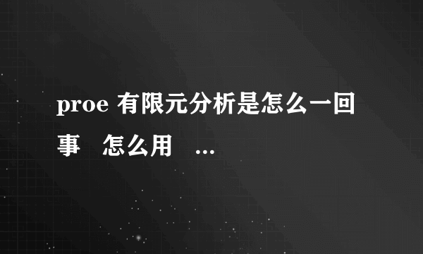 proe 有限元分析是怎么一回事   怎么用   请懂行的人士介绍一下 谢谢