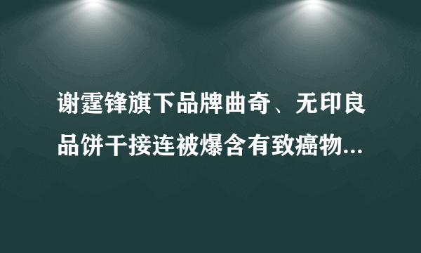 谢霆锋旗下品牌曲奇、无印良品饼干接连被爆含有致癌物丙烯酰胺，你怎么看？