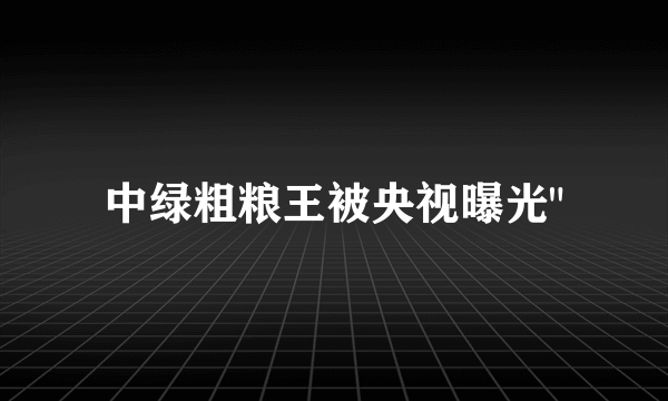 中绿粗粮王被央视曝光