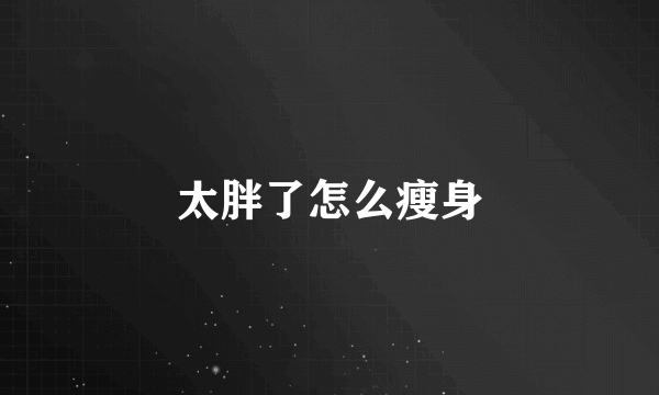 太胖了怎么瘦身
