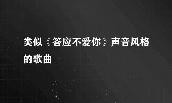 类似《答应不爱你》声音风格的歌曲
