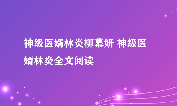 神级医婿林炎柳幕妍 神级医婿林炎全文阅读