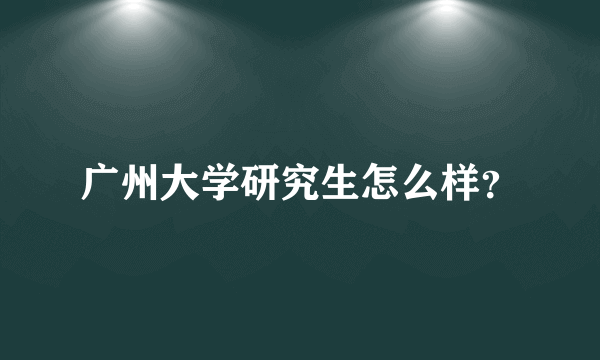 广州大学研究生怎么样？