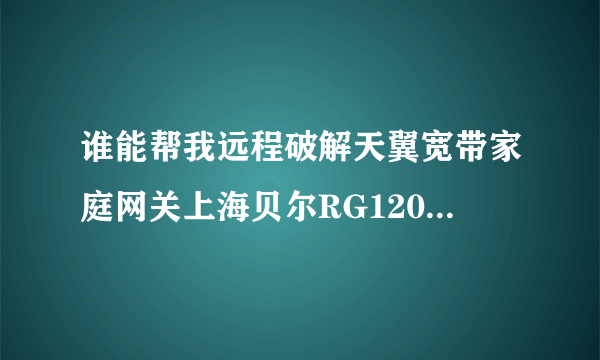 谁能帮我远程破解天翼宽带家庭网关上海贝尔RG120A-BA无线猫开路由wifi?