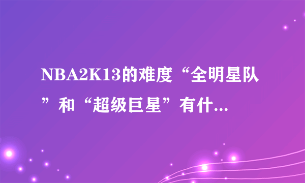 NBA2K13的难度“全明星队”和“超级巨星”有什么具体的区别? 请高手回答