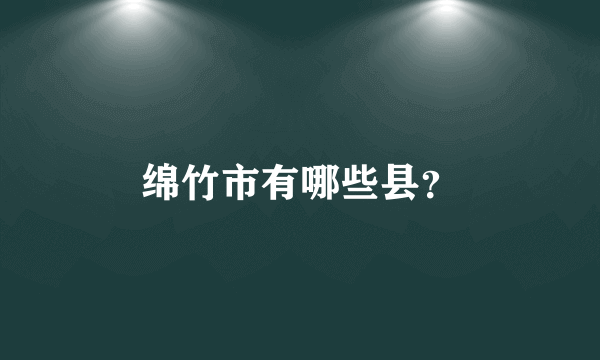 绵竹市有哪些县？