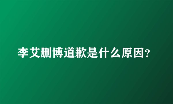 李艾删博道歉是什么原因？