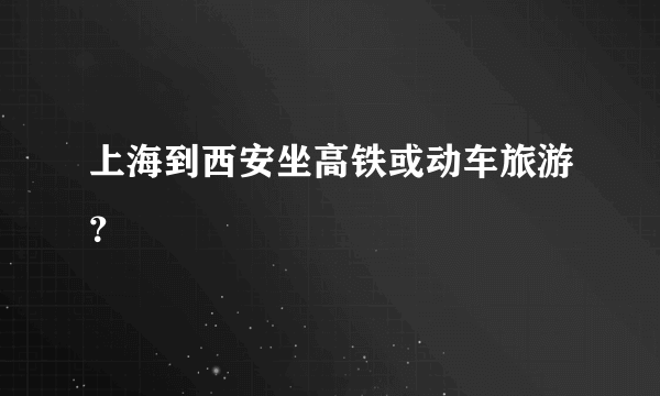 上海到西安坐高铁或动车旅游？