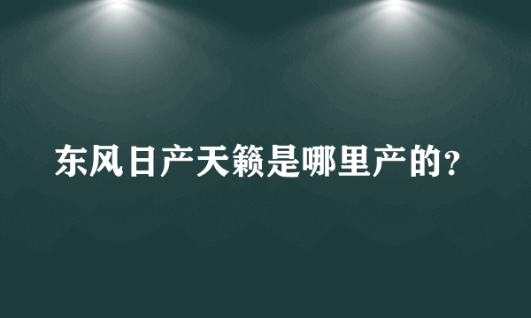 东风日产天籁是哪里产的？