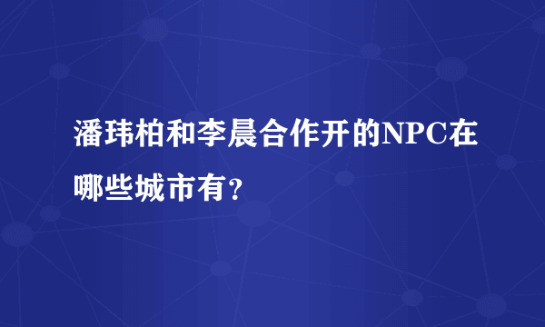 潘玮柏和李晨合作开的NPC在哪些城市有？