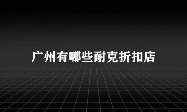 广州有哪些耐克折扣店