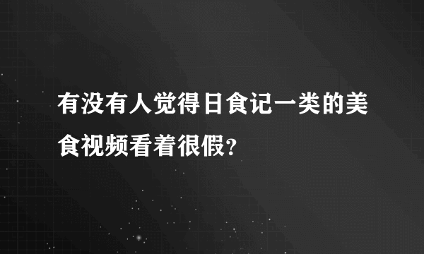 有没有人觉得日食记一类的美食视频看着很假？
