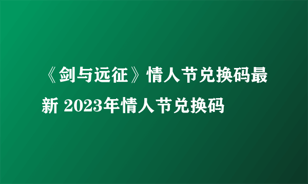 《剑与远征》情人节兑换码最新 2023年情人节兑换码