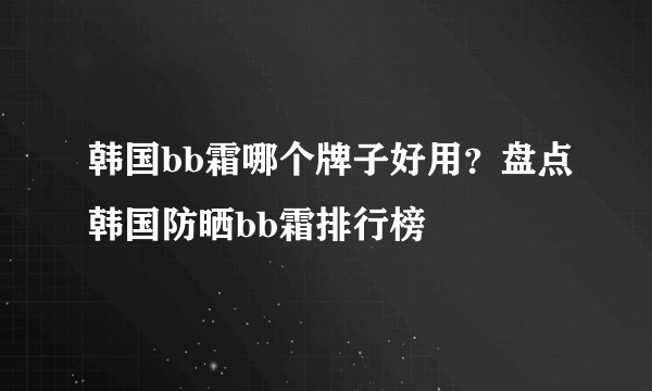 韩国bb霜哪个牌子好用？盘点韩国防晒bb霜排行榜